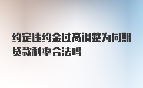 约定违约金过高调整为同期贷款利率合法吗