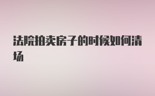 法院拍卖房子的时候如何清场