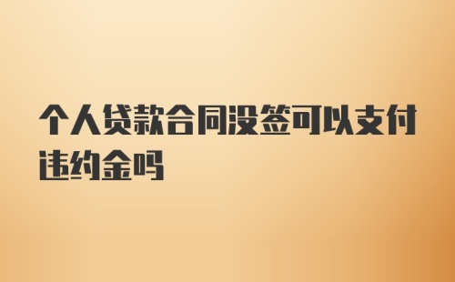 个人贷款合同没签可以支付违约金吗