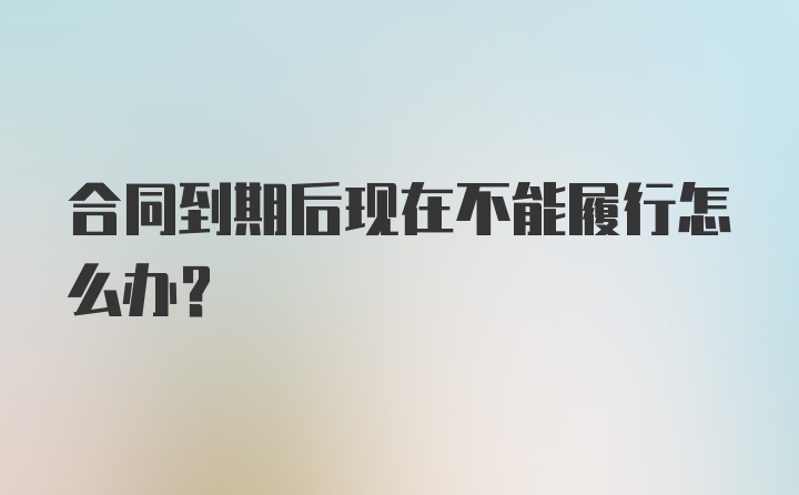 合同到期后现在不能履行怎么办？