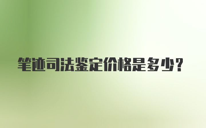 笔迹司法鉴定价格是多少？