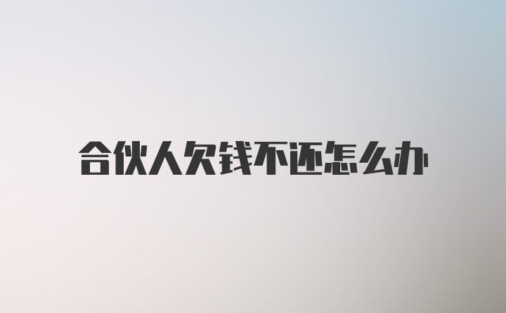 合伙人欠钱不还怎么办