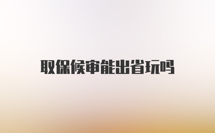 取保候审能出省玩吗