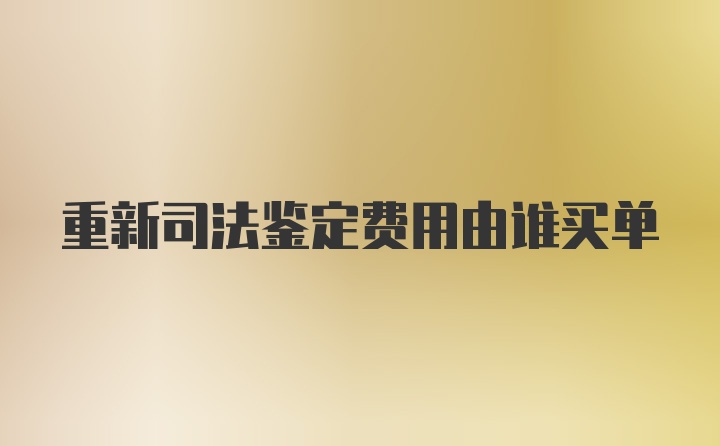 重新司法鉴定费用由谁买单