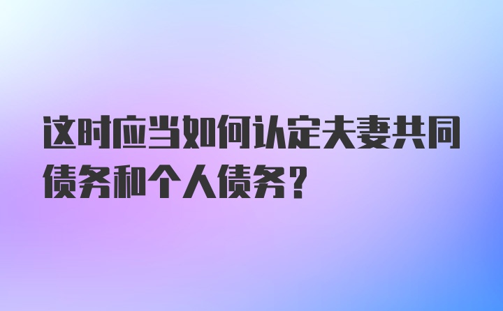 这时应当如何认定夫妻共同债务和个人债务？