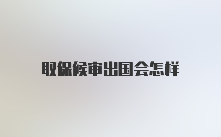 取保候审出国会怎样