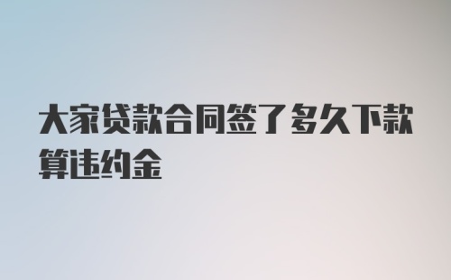 大家贷款合同签了多久下款算违约金