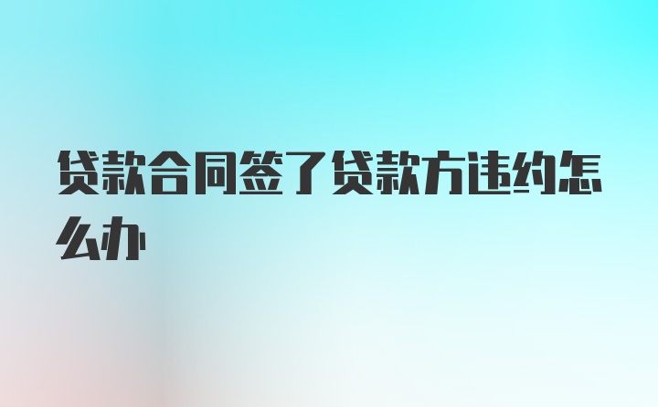 贷款合同签了贷款方违约怎么办