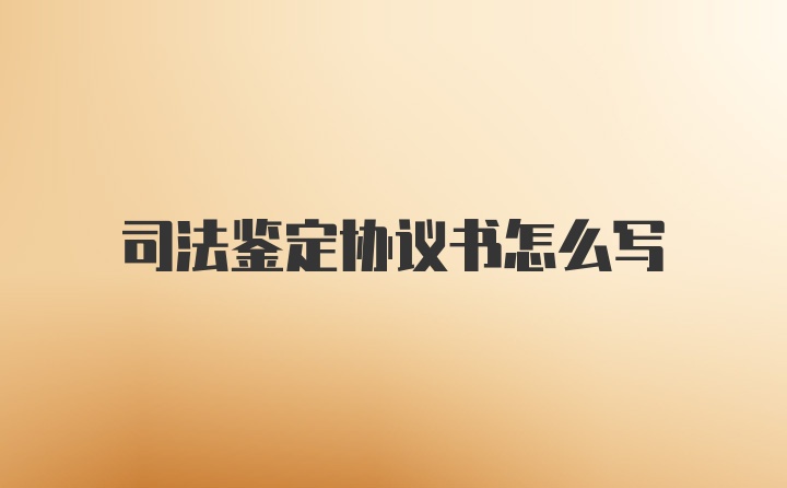 司法鉴定协议书怎么写