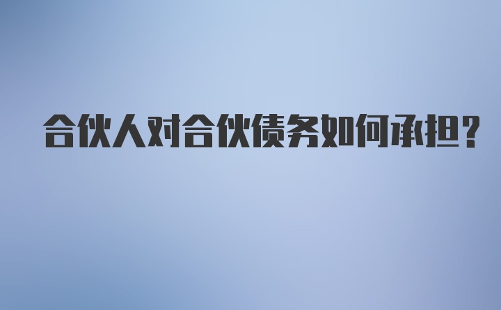 合伙人对合伙债务如何承担?