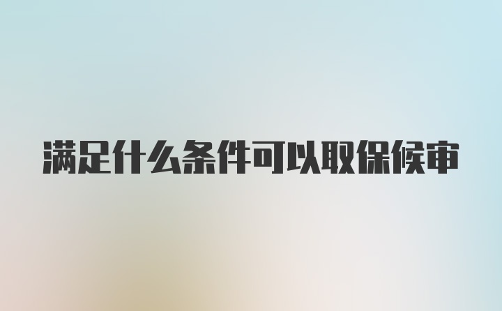 满足什么条件可以取保候审