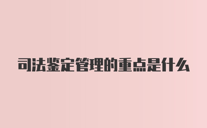 司法鉴定管理的重点是什么