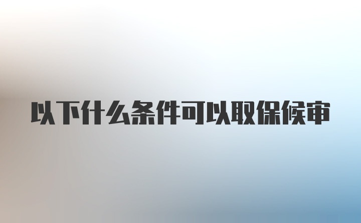 以下什么条件可以取保候审