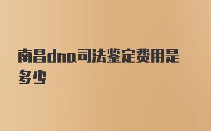 南昌dna司法鉴定费用是多少