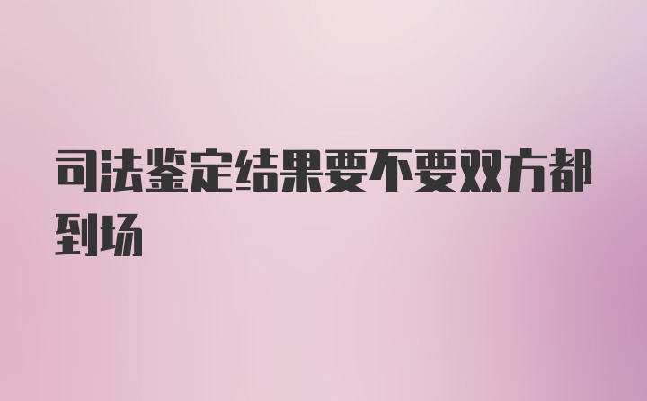 司法鉴定结果要不要双方都到场