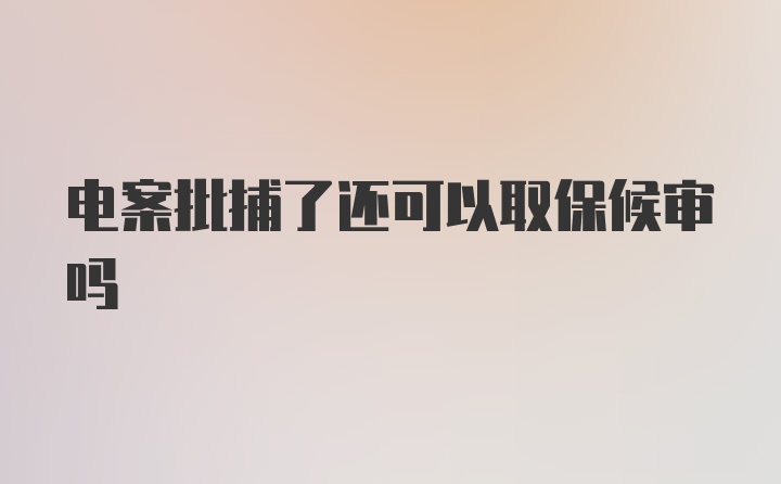 电案批捕了还可以取保候审吗