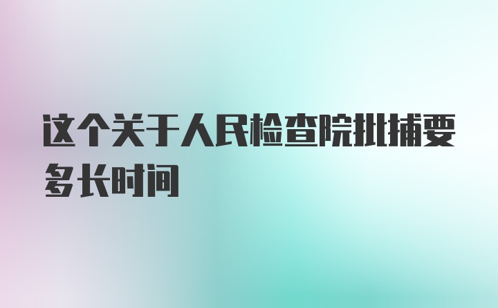 这个关于人民检查院批捕要多长时间