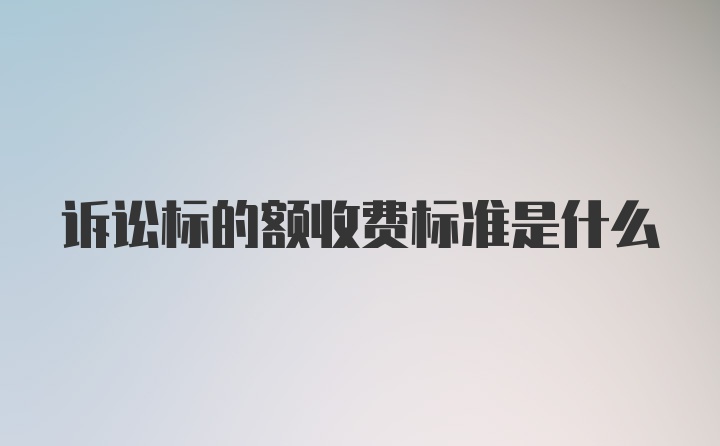 诉讼标的额收费标准是什么