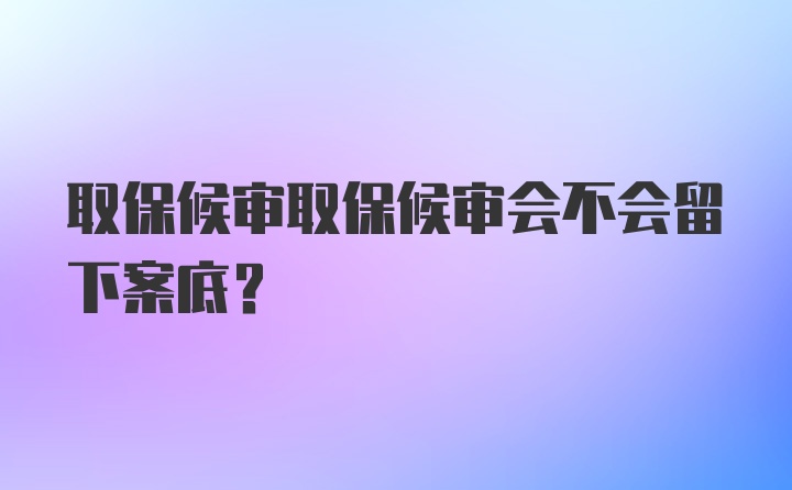 取保候审取保候审会不会留下案底？