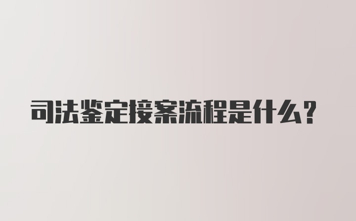 司法鉴定接案流程是什么？