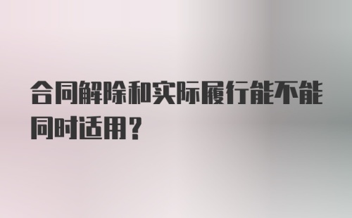 合同解除和实际履行能不能同时适用？