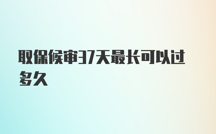 取保候审37天最长可以过多久