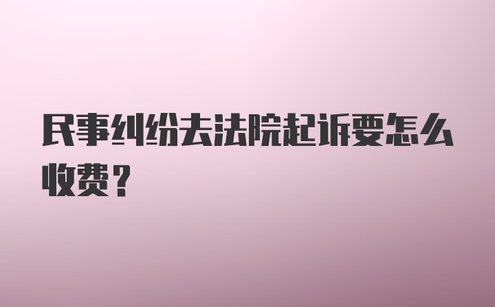 民事纠纷去法院起诉要怎么收费？