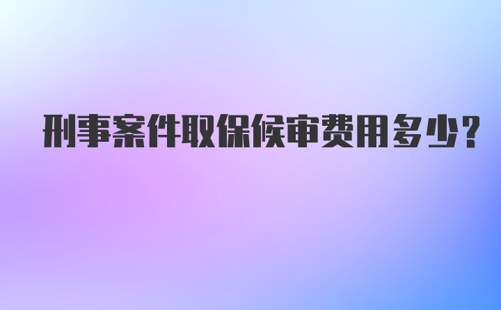 刑事案件取保候审费用多少？