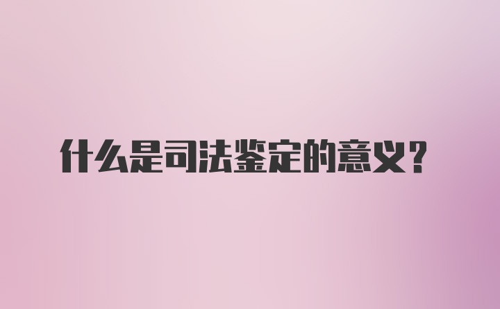 什么是司法鉴定的意义？