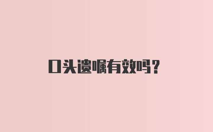 口头遗嘱有效吗？