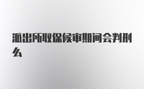 派出所取保候审期间会判刑么