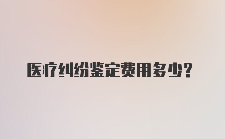 医疗纠纷鉴定费用多少？