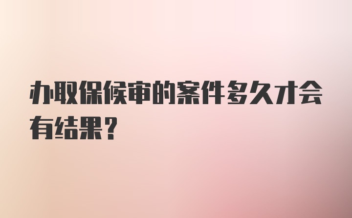 办取保候审的案件多久才会有结果？