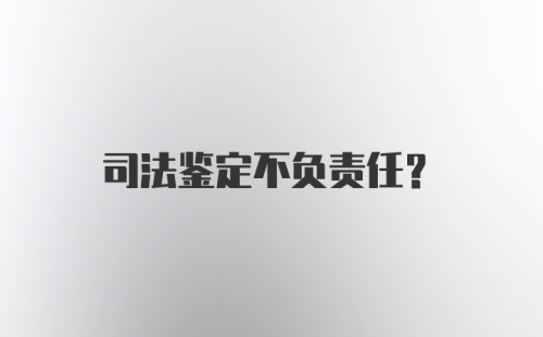 司法鉴定不负责任？