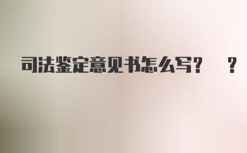 司法鉴定意见书怎么写? ?