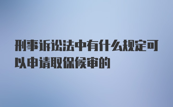 刑事诉讼法中有什么规定可以申请取保候审的