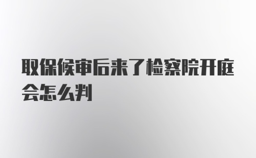 取保候审后来了检察院开庭会怎么判