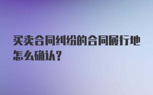 买卖合同纠纷的合同履行地怎么确认？