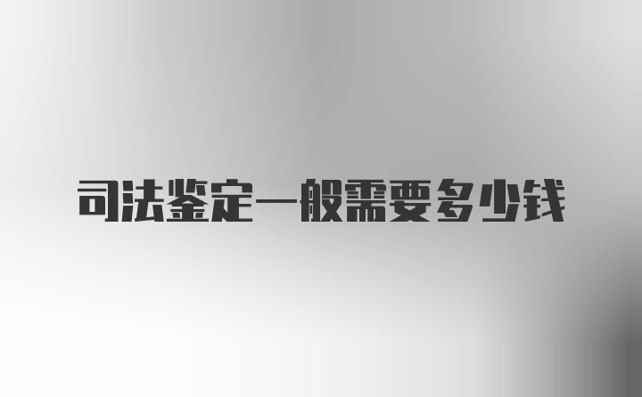 司法鉴定一般需要多少钱