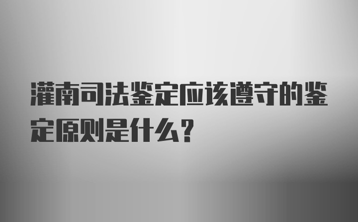 灌南司法鉴定应该遵守的鉴定原则是什么?