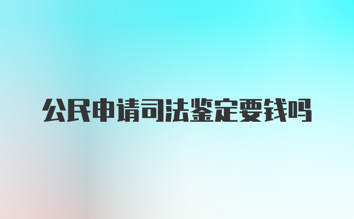 公民申请司法鉴定要钱吗