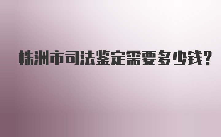 株洲市司法鉴定需要多少钱?