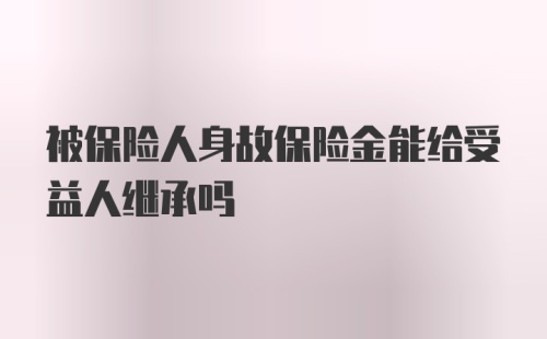 被保险人身故保险金能给受益人继承吗