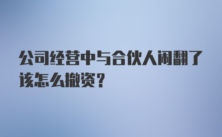 公司经营中与合伙人闹翻了该怎么撤资？