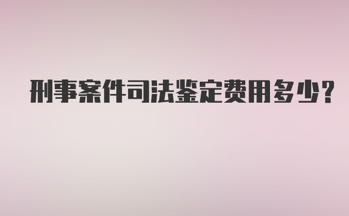 刑事案件司法鉴定费用多少？