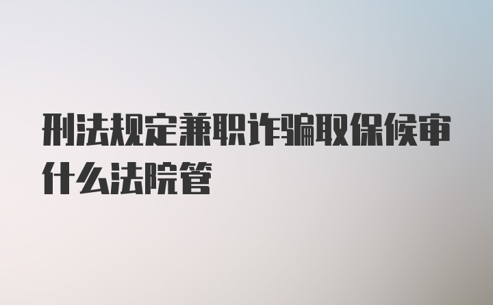 刑法规定兼职诈骗取保候审什么法院管