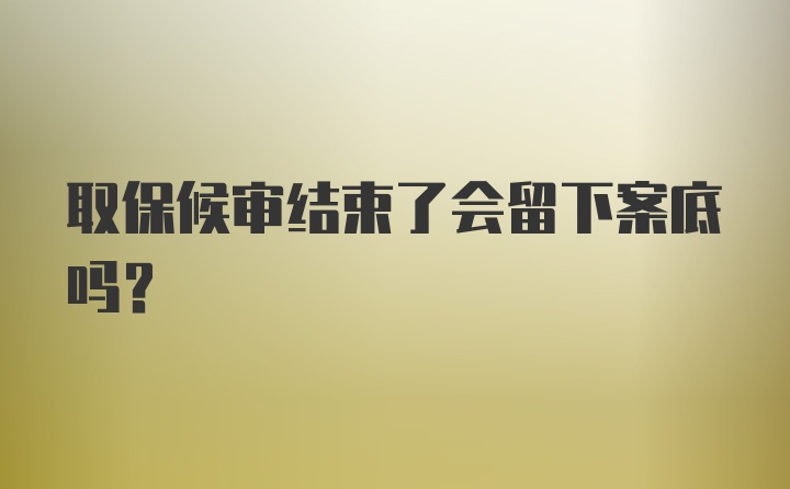 取保候审结束了会留下案底吗?