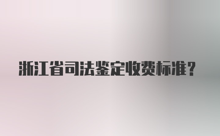 浙江省司法鉴定收费标准?