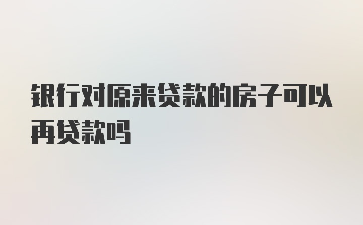 银行对原来贷款的房子可以再贷款吗