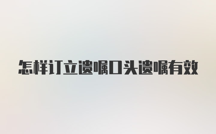 怎样订立遗嘱口头遗嘱有效